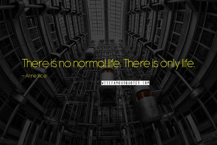 Anne Rice Quotes: There is no normal life. There is only life.