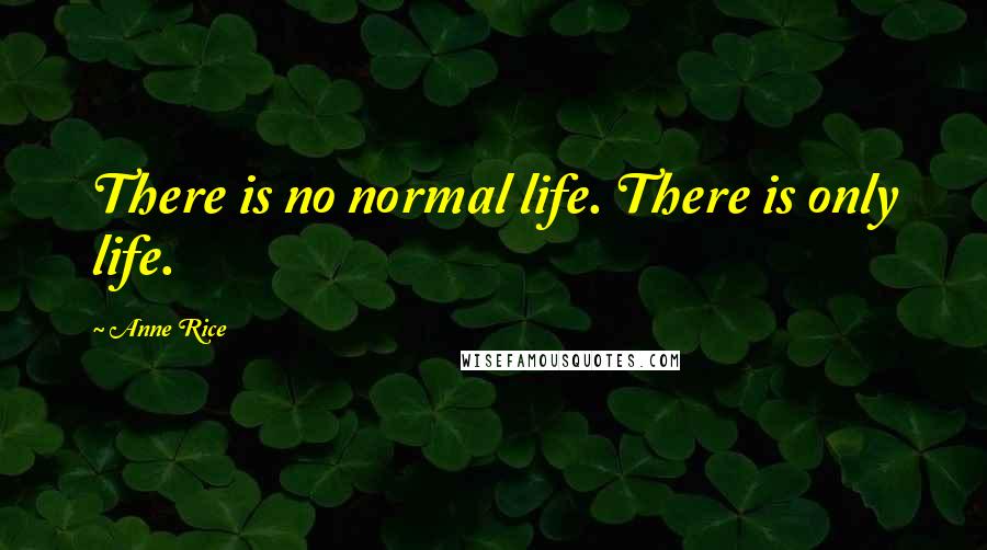 Anne Rice Quotes: There is no normal life. There is only life.