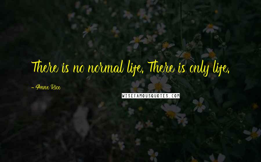 Anne Rice Quotes: There is no normal life. There is only life.