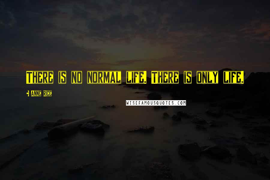 Anne Rice Quotes: There is no normal life. There is only life.