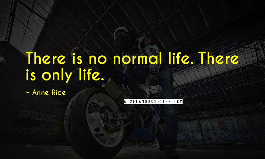 Anne Rice Quotes: There is no normal life. There is only life.