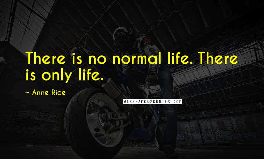 Anne Rice Quotes: There is no normal life. There is only life.