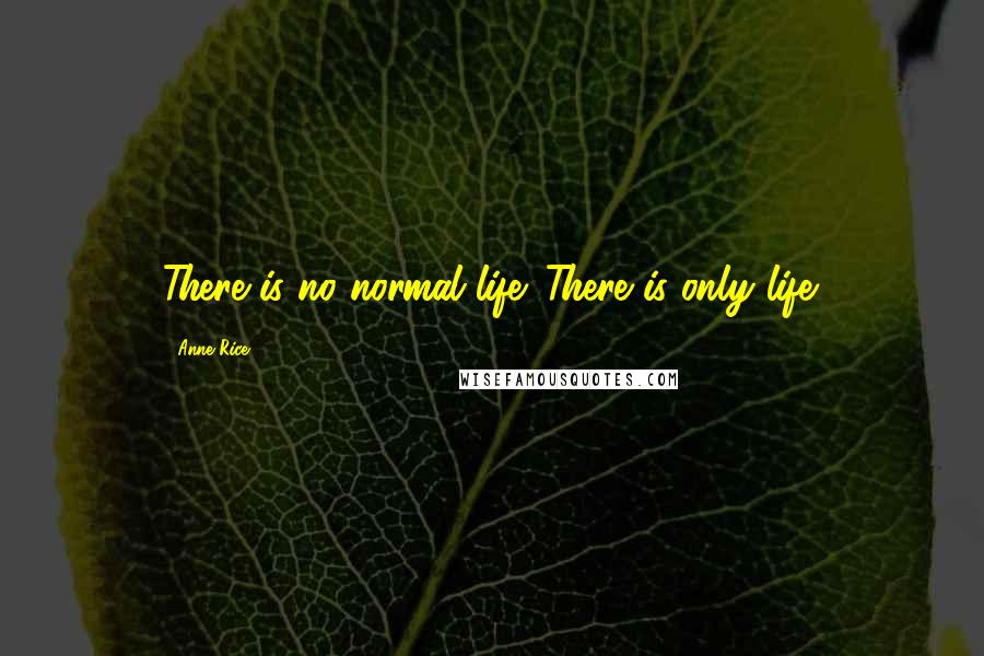 Anne Rice Quotes: There is no normal life. There is only life.