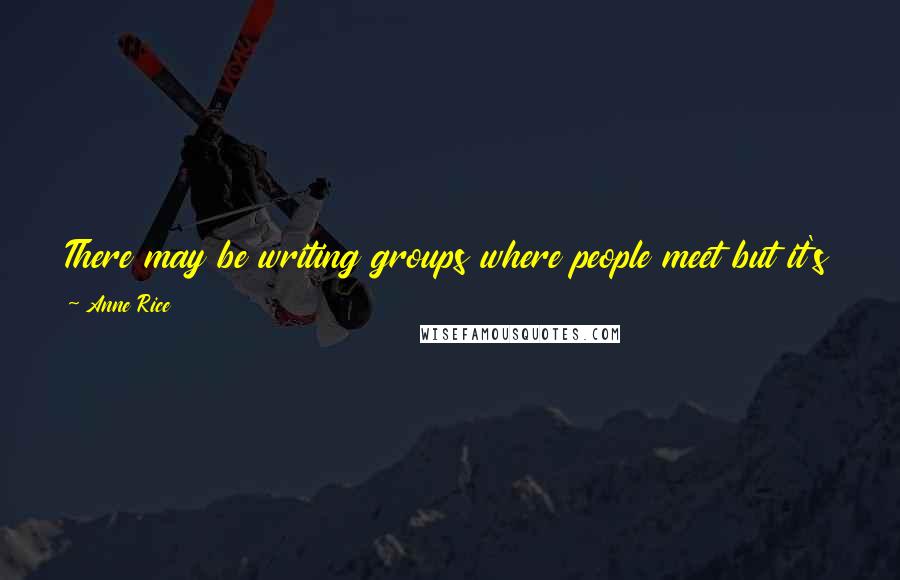 Anne Rice Quotes: There may be writing groups where people meet but it's occasional. You really do it all at your own computer or your own typewriter by yourself.