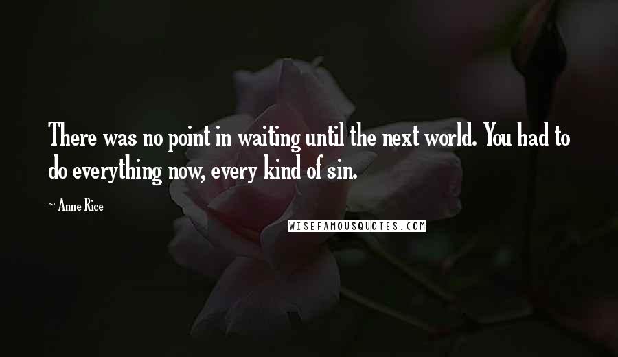 Anne Rice Quotes: There was no point in waiting until the next world. You had to do everything now, every kind of sin.