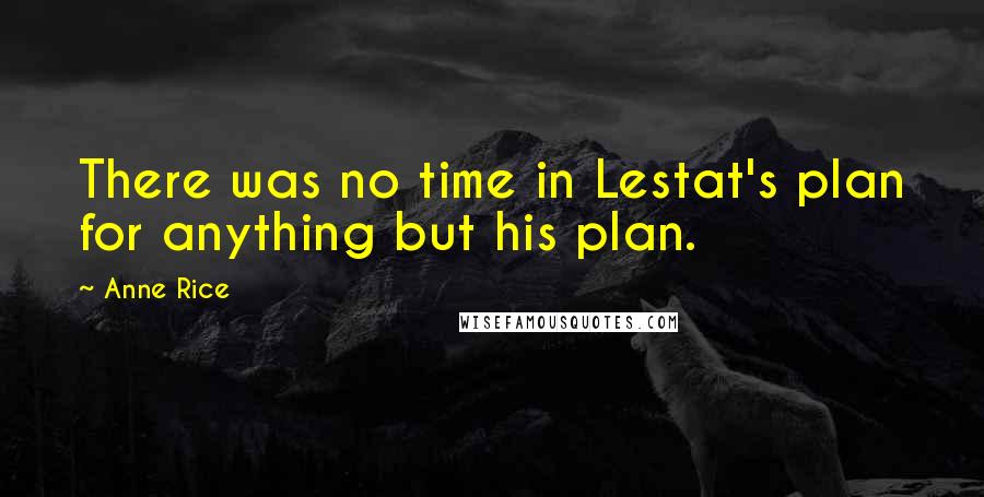 Anne Rice Quotes: There was no time in Lestat's plan for anything but his plan.