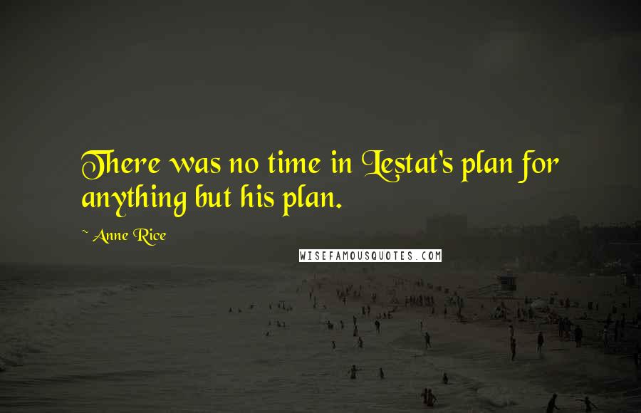 Anne Rice Quotes: There was no time in Lestat's plan for anything but his plan.