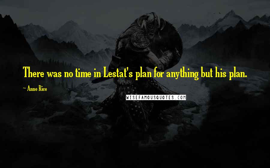 Anne Rice Quotes: There was no time in Lestat's plan for anything but his plan.