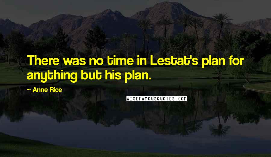 Anne Rice Quotes: There was no time in Lestat's plan for anything but his plan.