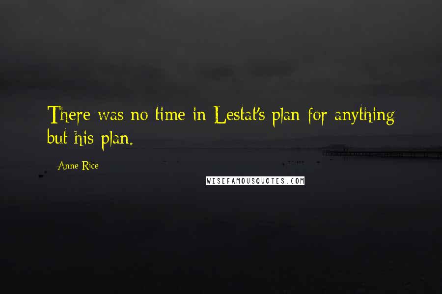 Anne Rice Quotes: There was no time in Lestat's plan for anything but his plan.