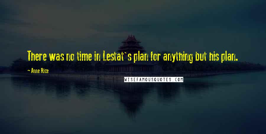 Anne Rice Quotes: There was no time in Lestat's plan for anything but his plan.