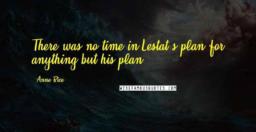 Anne Rice Quotes: There was no time in Lestat's plan for anything but his plan.