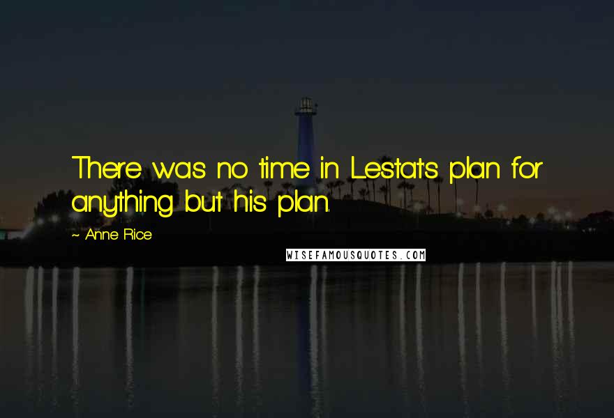 Anne Rice Quotes: There was no time in Lestat's plan for anything but his plan.