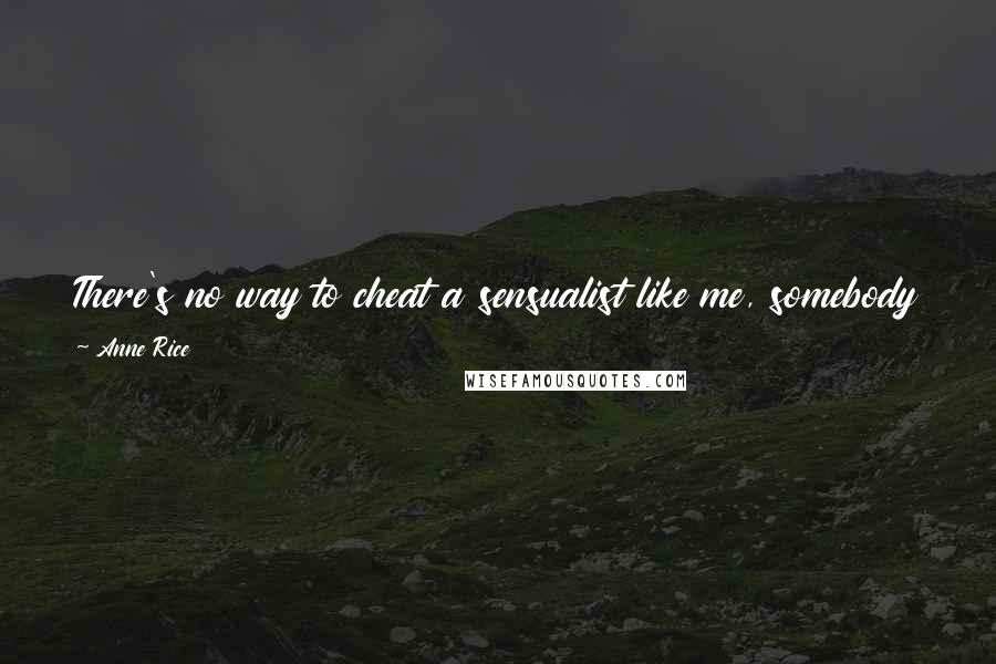 Anne Rice Quotes: There's no way to cheat a sensualist like me, somebody who can die laughing for hours over the pattern of the carpet in a hotel lobby.