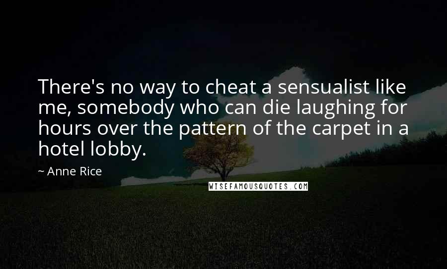 Anne Rice Quotes: There's no way to cheat a sensualist like me, somebody who can die laughing for hours over the pattern of the carpet in a hotel lobby.
