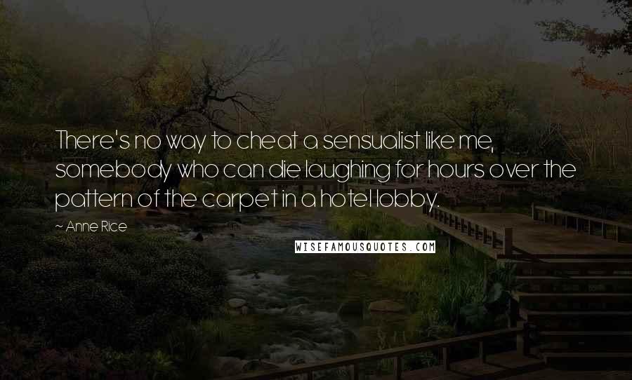 Anne Rice Quotes: There's no way to cheat a sensualist like me, somebody who can die laughing for hours over the pattern of the carpet in a hotel lobby.