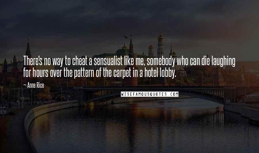 Anne Rice Quotes: There's no way to cheat a sensualist like me, somebody who can die laughing for hours over the pattern of the carpet in a hotel lobby.