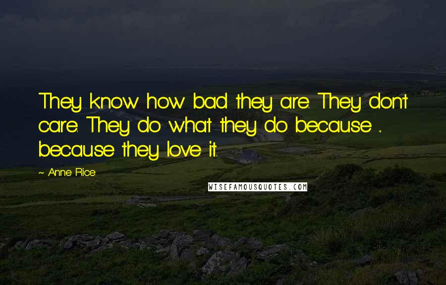 Anne Rice Quotes: They know how bad they are. They don't care. They do what they do because ... because they love it.