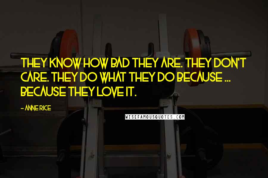 Anne Rice Quotes: They know how bad they are. They don't care. They do what they do because ... because they love it.