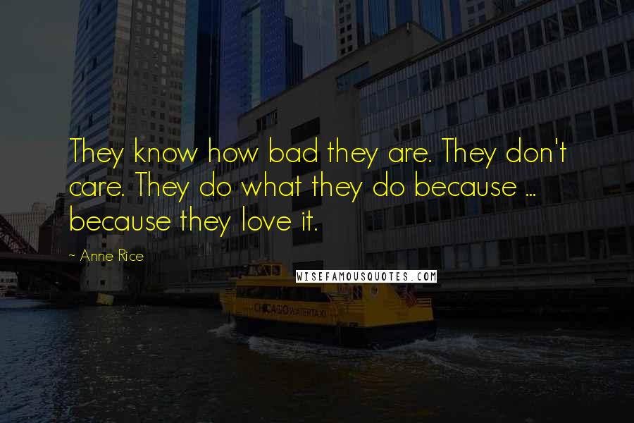 Anne Rice Quotes: They know how bad they are. They don't care. They do what they do because ... because they love it.