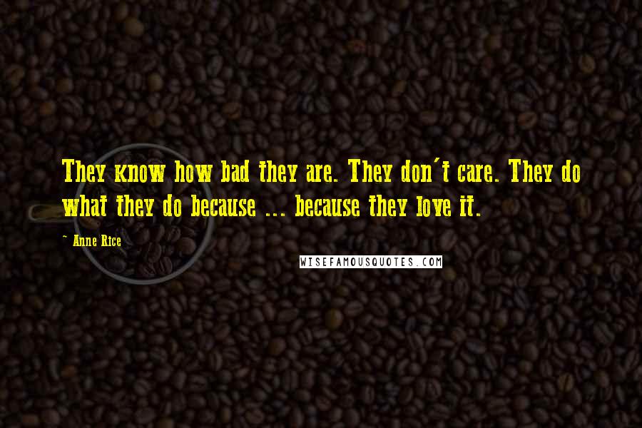 Anne Rice Quotes: They know how bad they are. They don't care. They do what they do because ... because they love it.