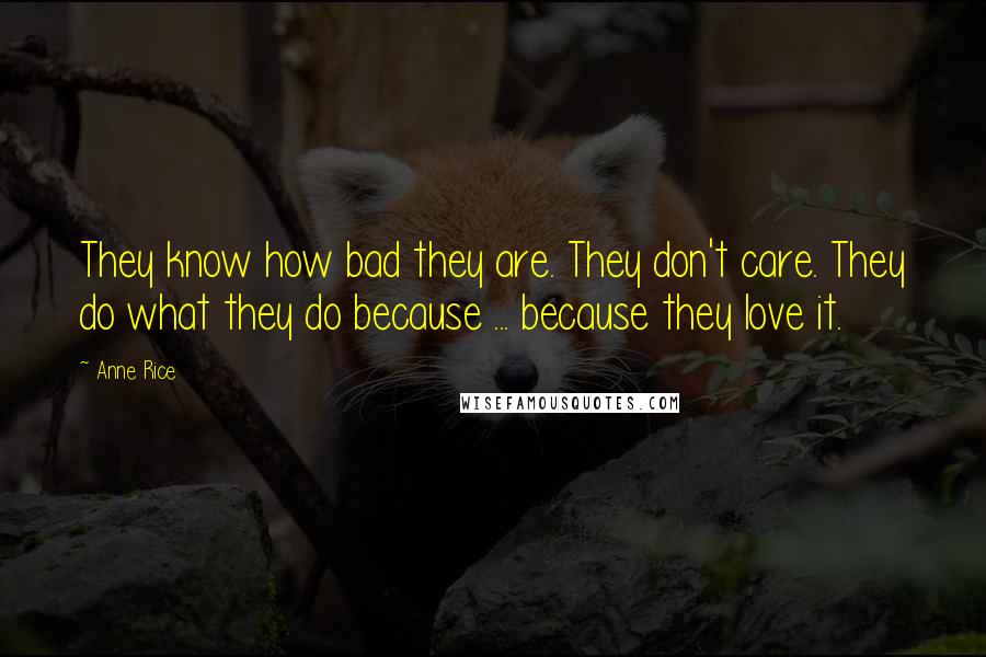 Anne Rice Quotes: They know how bad they are. They don't care. They do what they do because ... because they love it.