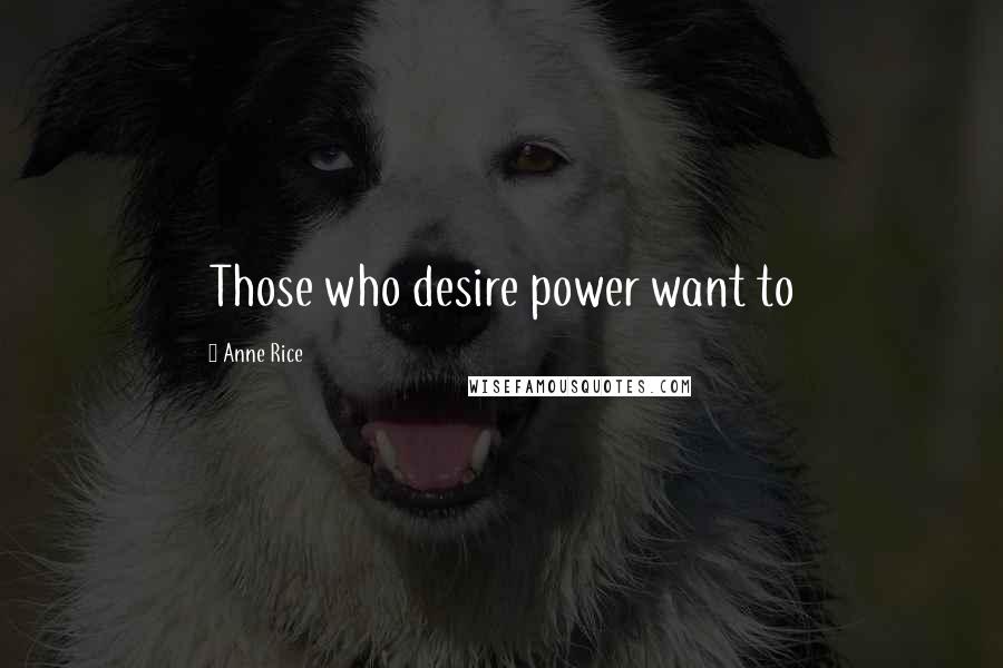 Anne Rice Quotes: Those who desire power want to