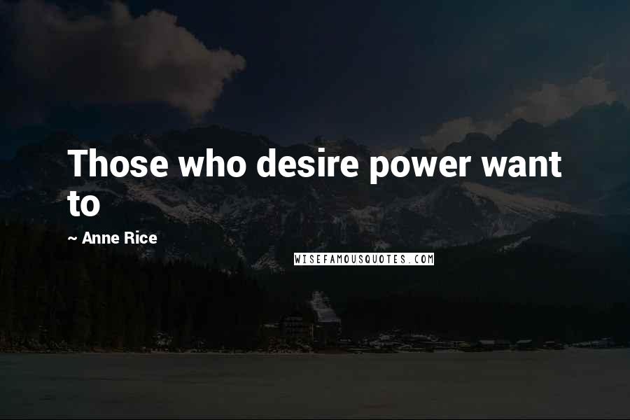 Anne Rice Quotes: Those who desire power want to