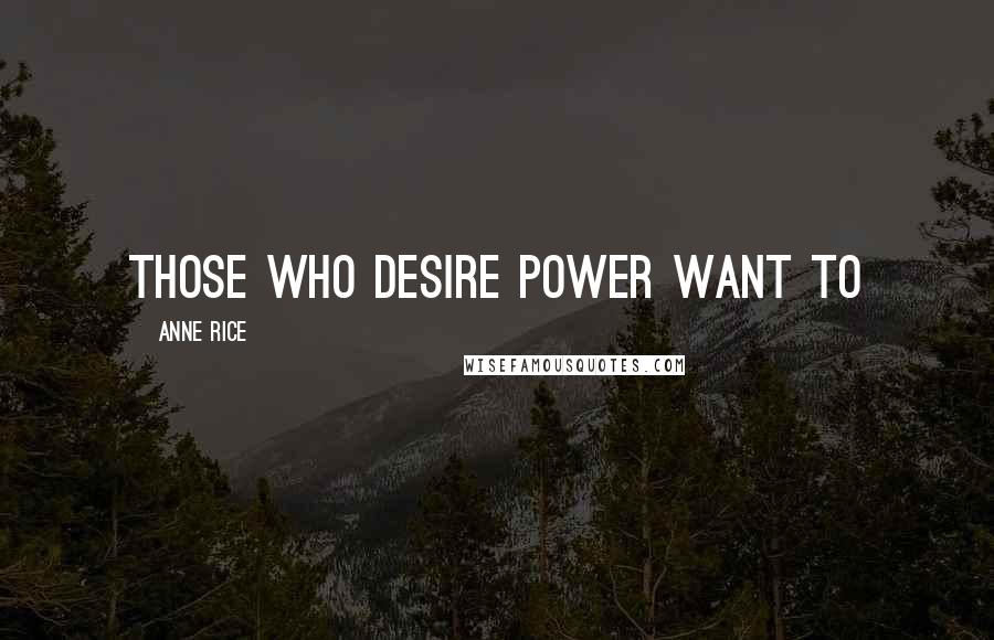 Anne Rice Quotes: Those who desire power want to