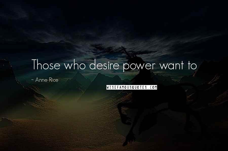 Anne Rice Quotes: Those who desire power want to