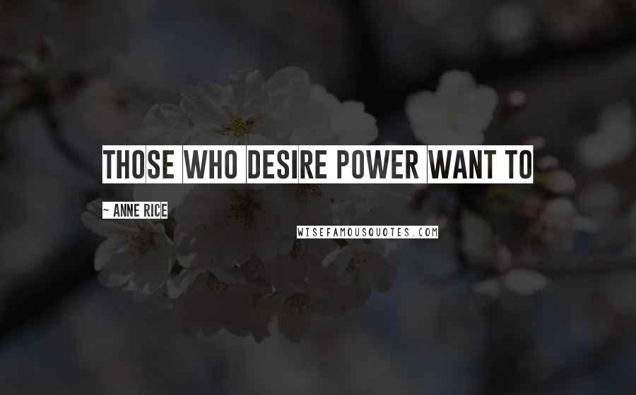 Anne Rice Quotes: Those who desire power want to