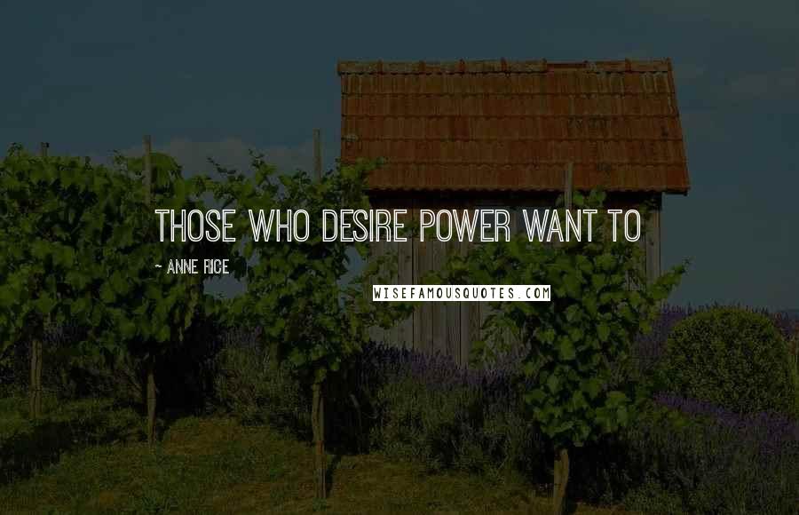 Anne Rice Quotes: Those who desire power want to