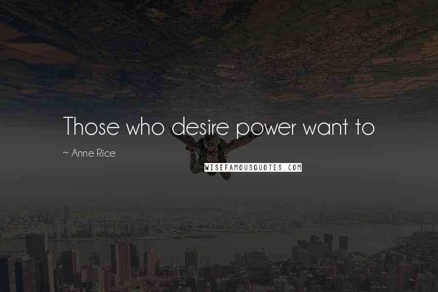 Anne Rice Quotes: Those who desire power want to