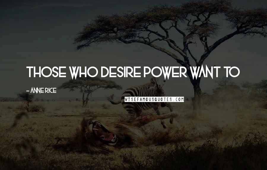 Anne Rice Quotes: Those who desire power want to