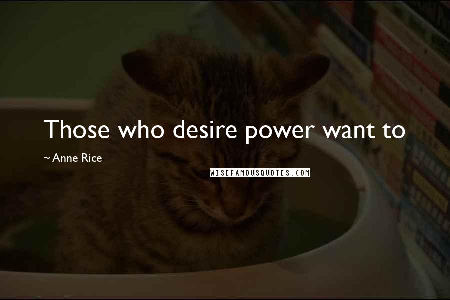 Anne Rice Quotes: Those who desire power want to
