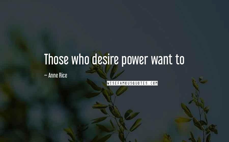 Anne Rice Quotes: Those who desire power want to