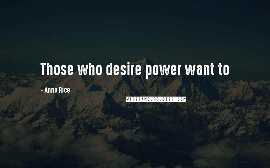 Anne Rice Quotes: Those who desire power want to