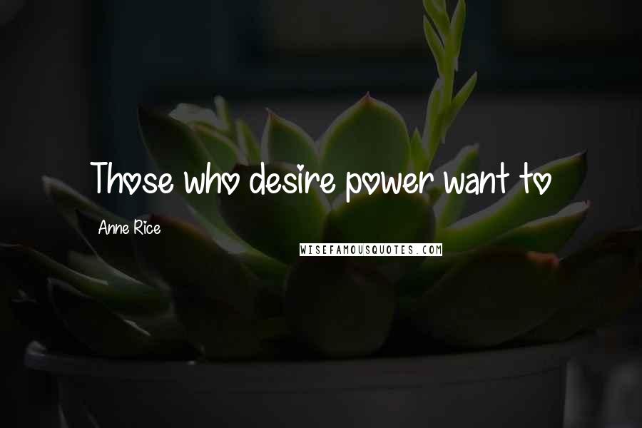 Anne Rice Quotes: Those who desire power want to