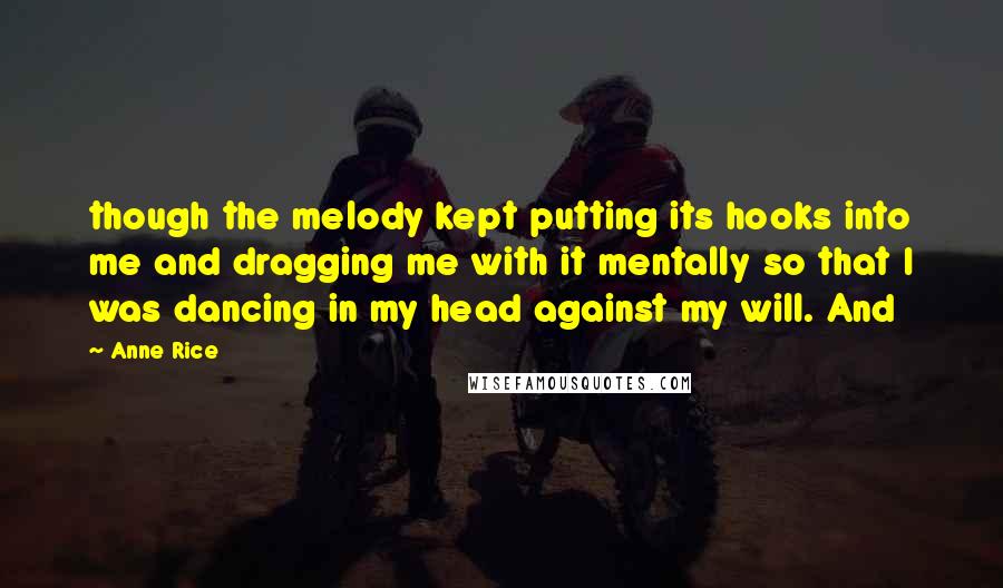 Anne Rice Quotes: though the melody kept putting its hooks into me and dragging me with it mentally so that I was dancing in my head against my will. And