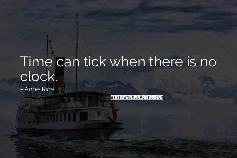 Anne Rice Quotes: Time can tick when there is no clock.
