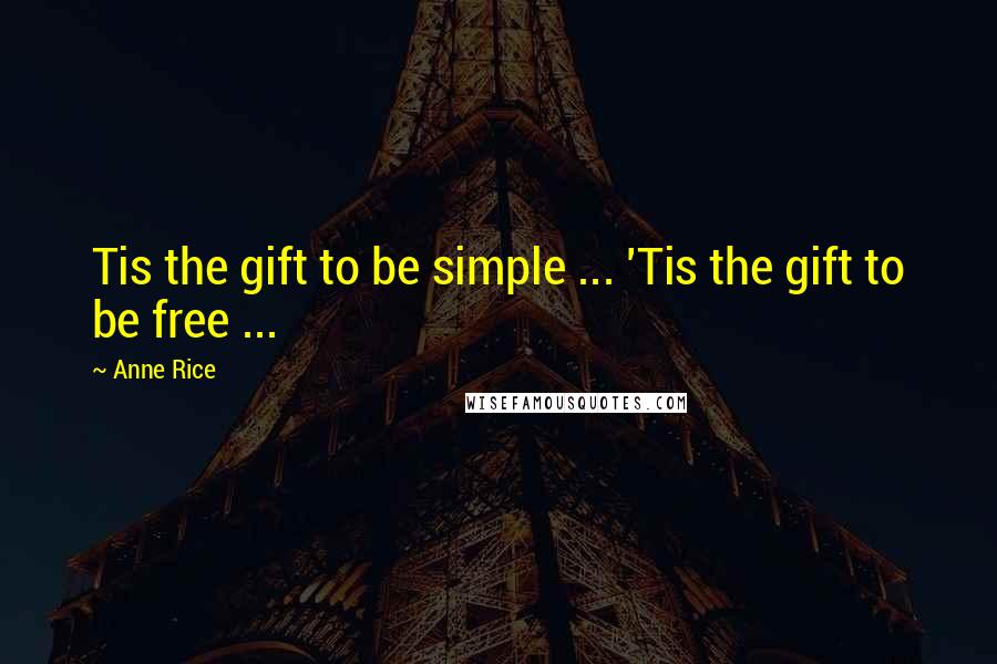 Anne Rice Quotes: Tis the gift to be simple ... 'Tis the gift to be free ...