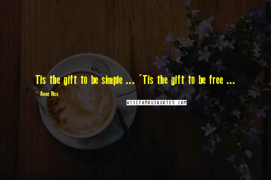 Anne Rice Quotes: Tis the gift to be simple ... 'Tis the gift to be free ...