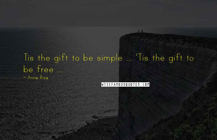 Anne Rice Quotes: Tis the gift to be simple ... 'Tis the gift to be free ...