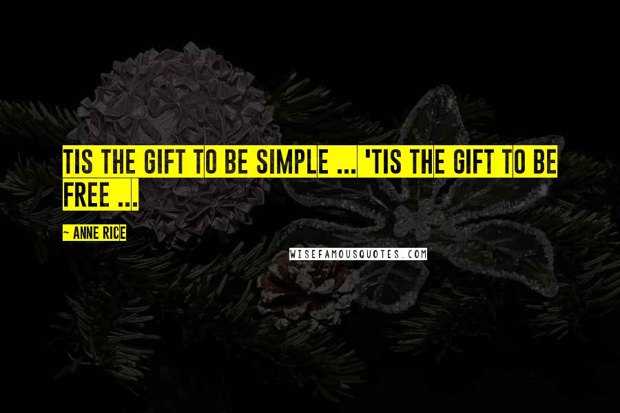 Anne Rice Quotes: Tis the gift to be simple ... 'Tis the gift to be free ...