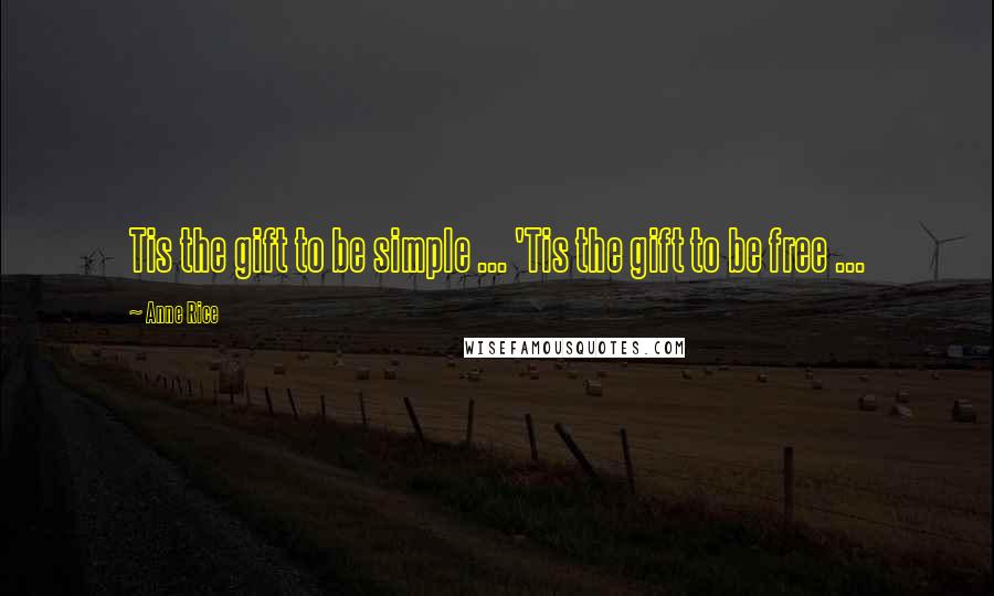 Anne Rice Quotes: Tis the gift to be simple ... 'Tis the gift to be free ...