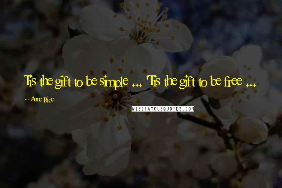 Anne Rice Quotes: Tis the gift to be simple ... 'Tis the gift to be free ...