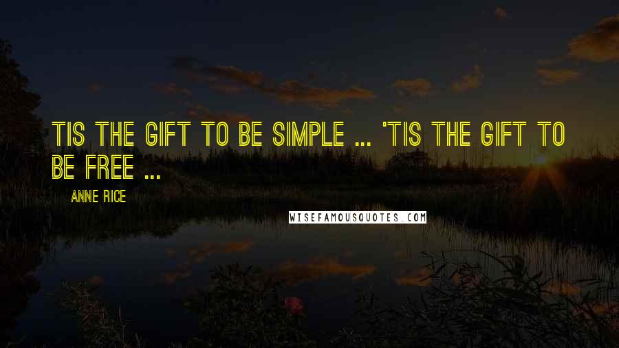 Anne Rice Quotes: Tis the gift to be simple ... 'Tis the gift to be free ...