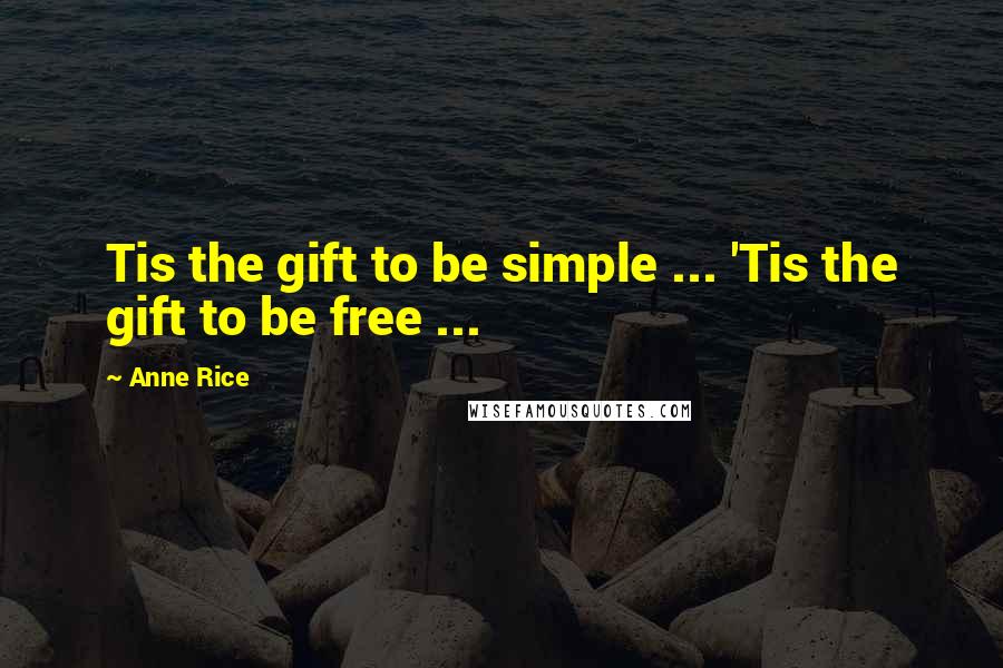 Anne Rice Quotes: Tis the gift to be simple ... 'Tis the gift to be free ...