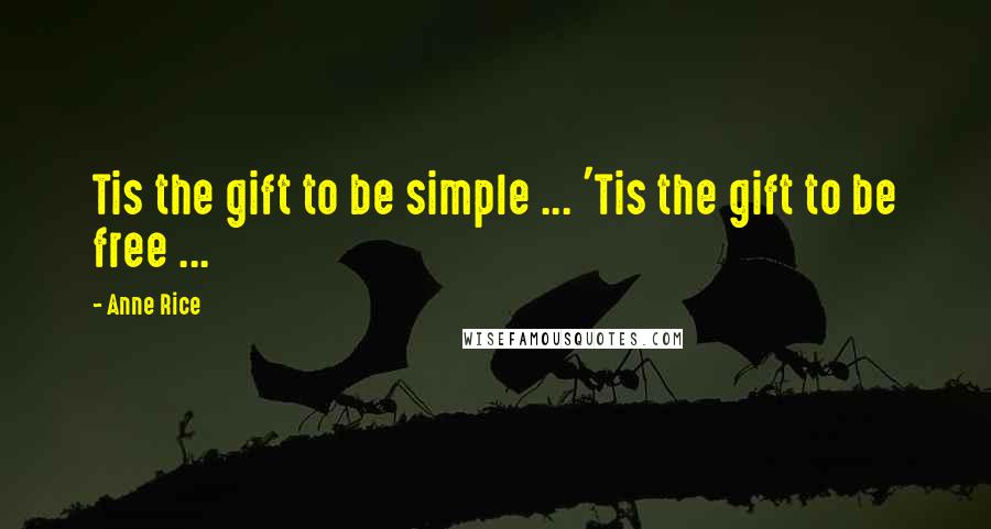 Anne Rice Quotes: Tis the gift to be simple ... 'Tis the gift to be free ...