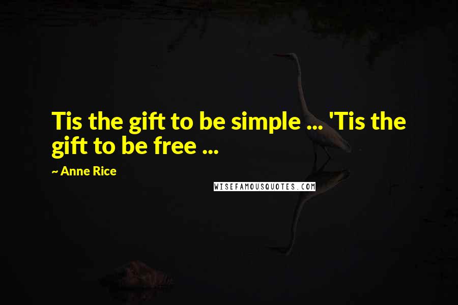 Anne Rice Quotes: Tis the gift to be simple ... 'Tis the gift to be free ...